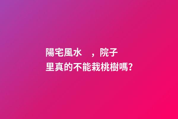 陽宅風水，院子里真的不能栽桃樹嗎？